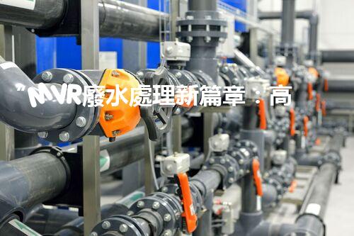 “MVR廢水處理新篇章：高效環(huán)保，綠色以后”